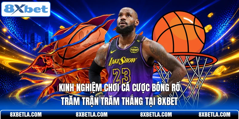 Kinh nghiệm chơi cá cược bóng rổ trăm trận trăm thắng tại 8XBET