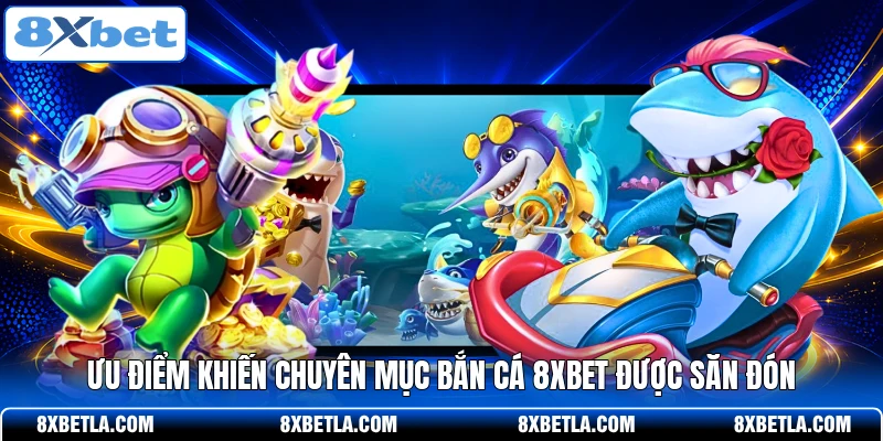 Ưu điểm khiến chuyên mục bắn cá 8XBET được săn đón