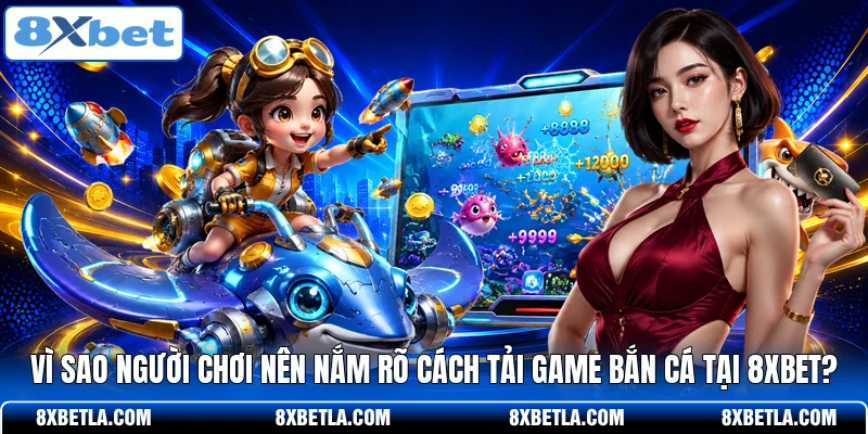Vì sao người chơi nên nắm rõ cách tải game bắn cá tại 8XBET?